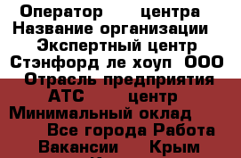 Оператор Call-центра › Название организации ­ Экспертный центр Стэнфорд-ле-хоуп, ООО › Отрасль предприятия ­ АТС, call-центр › Минимальный оклад ­ 60 000 - Все города Работа » Вакансии   . Крым,Керчь